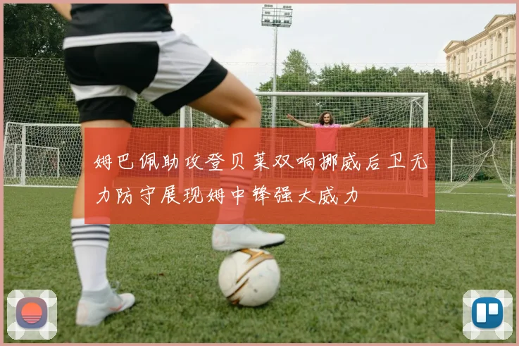 姆巴佩助攻登贝莱双响挪威后卫无力防守展现姆中锋强大威力