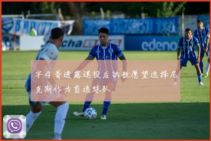 字母哥透露退役后执教愿望选择尼克斯作为首选球队