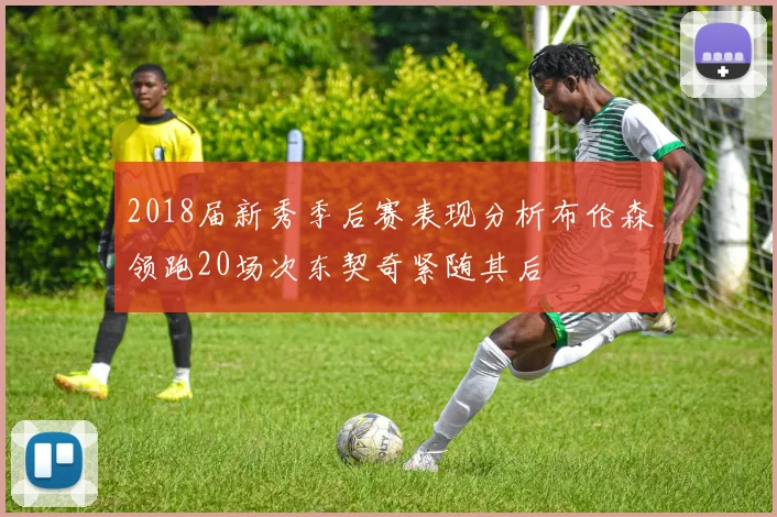 2018届新秀季后赛表现分析布伦森领跑20场次东契奇紧随其后