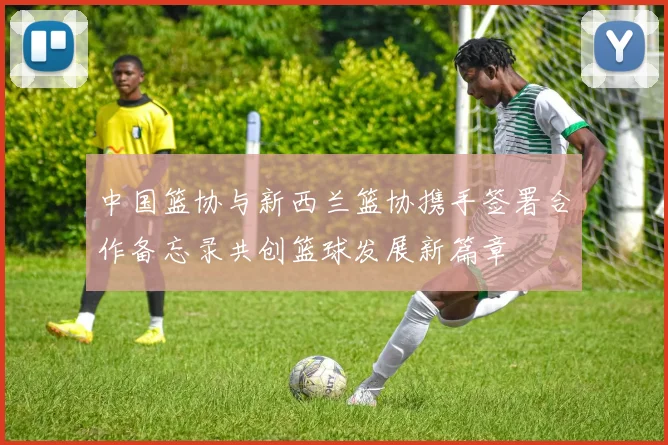 中国篮协与新西兰篮协携手签署合作备忘录共创篮球发展新篇章