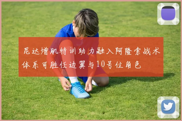 昆达增肌特训助力融入阿隆索战术体系可胜任边翼与10号位角色