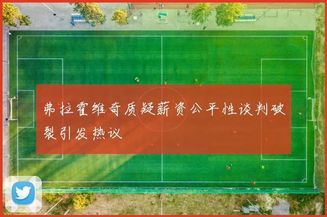 弗拉霍维奇质疑薪资公平性谈判破裂引发热议