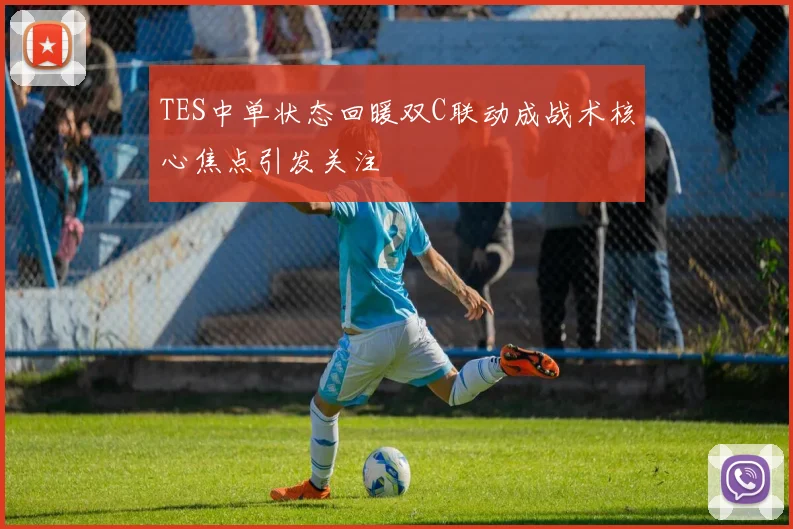 TES中单状态回暖双C联动成战术核心焦点引发关注