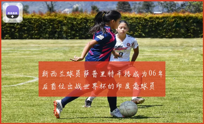新西兰球员萨普里特辛格成为06年后首位出战世界杯的印度裔球员