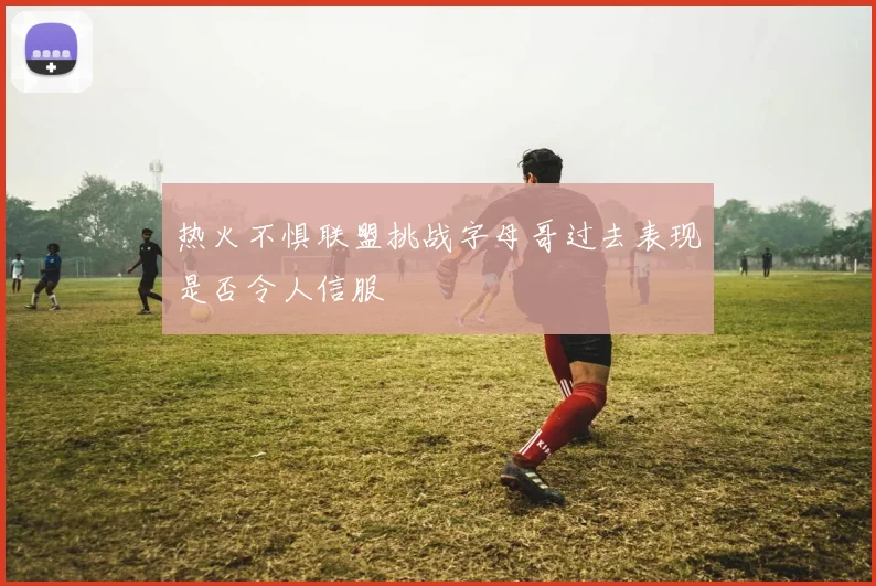 热火不惧联盟挑战字母哥过去表现是否令人信服
