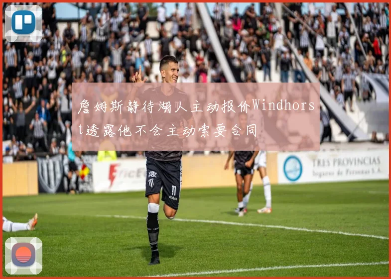 詹姆斯静待湖人主动报价Windhorst透露他不会主动索要合同