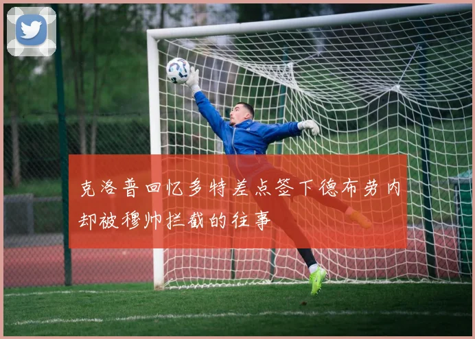 克洛普回忆多特差点签下德布劳内却被穆帅拦截的往事