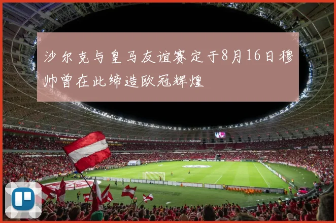 沙尔克与皇马友谊赛定于8月16日穆帅曾在此缔造欧冠辉煌