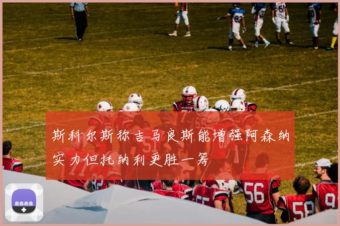 斯科尔斯称吉马良斯能增强阿森纳实力但托纳利更胜一筹