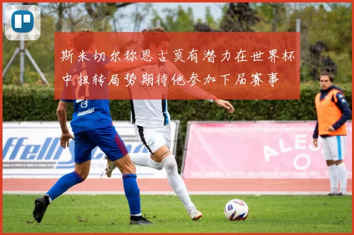 斯米切尔称恩古莫有潜力在世界杯中扭转局势期待他参加下届赛事