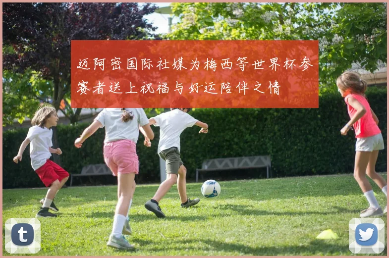 迈阿密国际社媒为梅西等世界杯参赛者送上祝福与好运陪伴之情