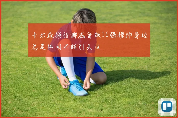 卡尔森期待挪威晋级16强穆帅身边总是热闹不断引关注
