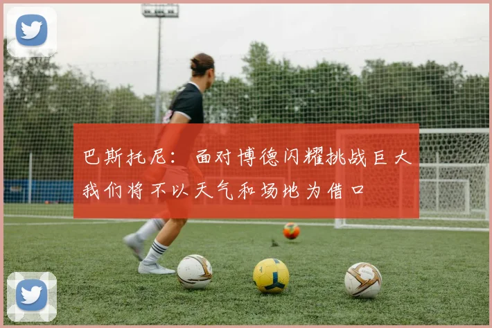 巴斯托尼：面对博德闪耀挑战巨大我们将不以天气和场地为借口