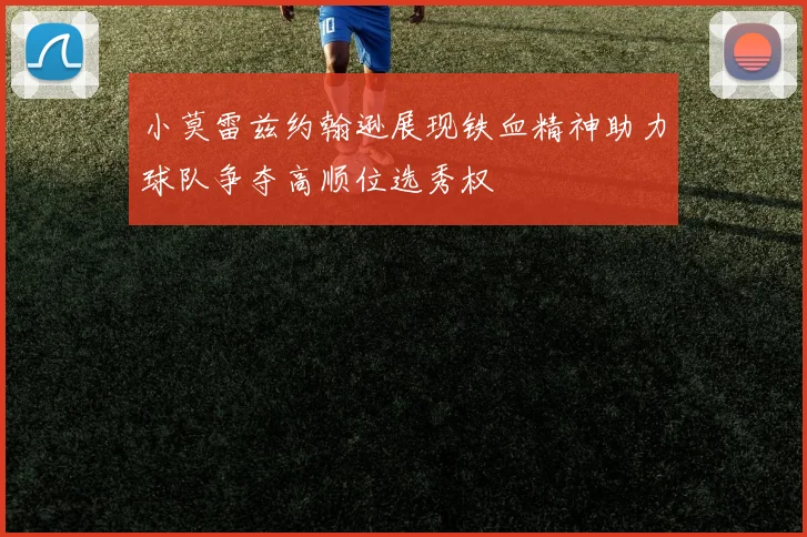 小莫雷兹约翰逊展现铁血精神助力球队争夺高顺位选秀权