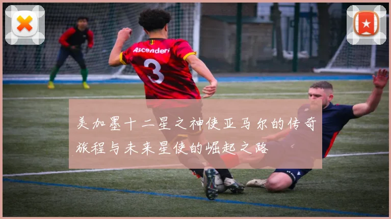 美加墨十二星之神使亚马尔的传奇旅程与未来星使的崛起之路