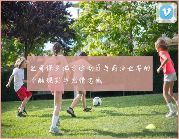 里奇保罗揭示运动员与商业世界的冷酷现实与无情忠诚