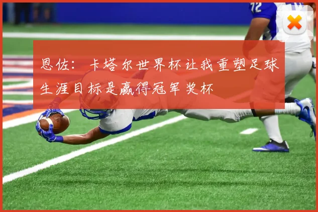 恩佐：卡塔尔世界杯让我重塑足球生涯目标是赢得冠军奖杯