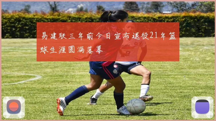 易建联三年前今日宣布退役21年篮球生涯圆满落幕
