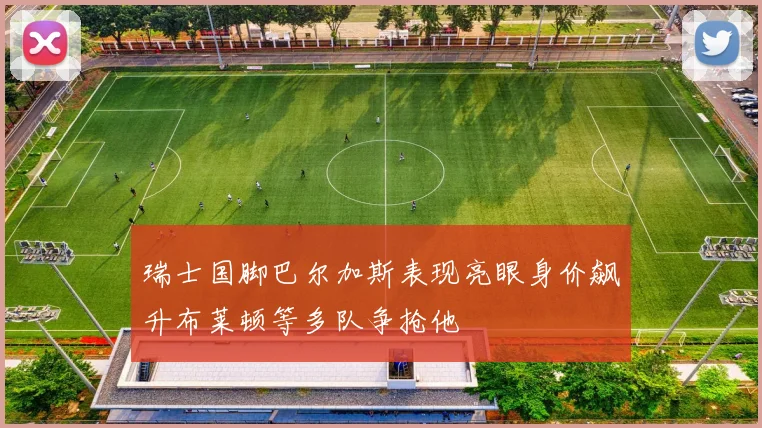瑞士国脚巴尔加斯表现亮眼身价飙升布莱顿等多队争抢他
