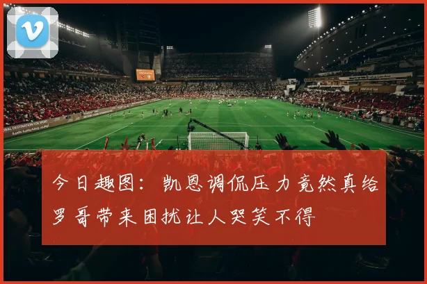 今日趣图：凯恩调侃压力竟然真给罗哥带来困扰让人哭笑不得